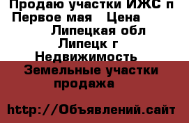 Продаю участки ИЖС п. Первое мая › Цена ­ 325 000 - Липецкая обл., Липецк г. Недвижимость » Земельные участки продажа   